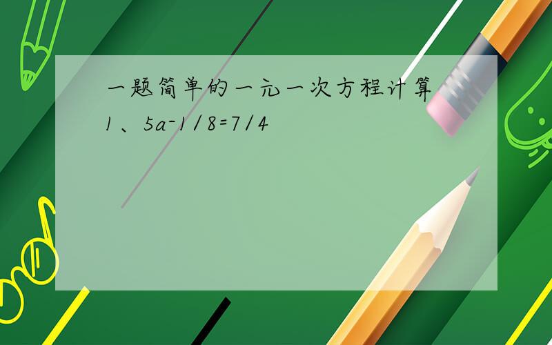 一题简单的一元一次方程计算 1、5a-1/8=7/4