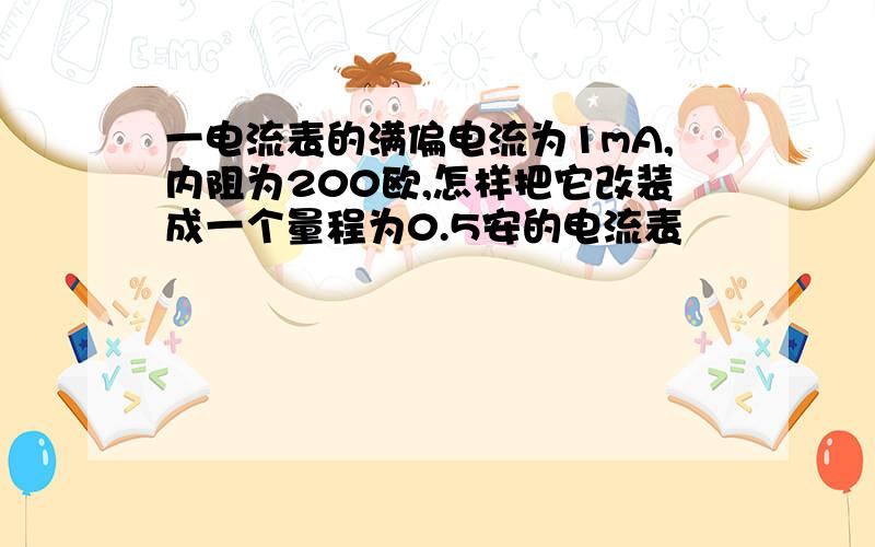 一电流表的满偏电流为1mA,内阻为200欧,怎样把它改装成一个量程为0.5安的电流表