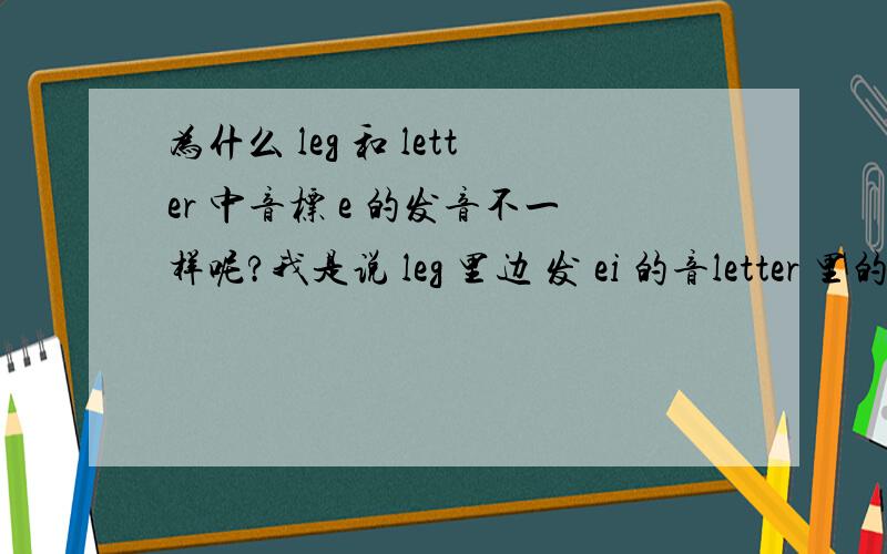 为什么 leg 和 letter 中音标 e 的发音不一样呢?我是说 leg 里边 发 ei 的音letter 里的第一个e 发 ai 的音