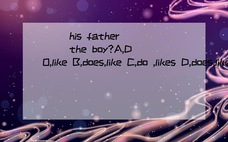 ( )his father ( )the boy?A,DO,like B,does,like C,do ,likes D,does,likes