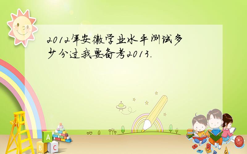 2012年安徽学业水平测试多少分过我要备考2013.