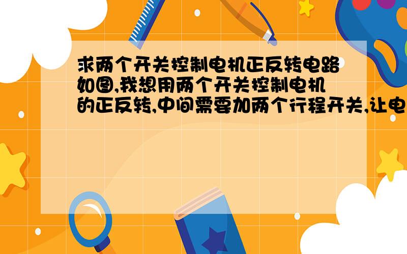 求两个开关控制电机正反转电路如图,我想用两个开关控制电机的正反转,中间需要加两个行程开关,让电机反转和正转到一定程度可以停止.电机是12v直流电机,求设计电路     ,非常感谢