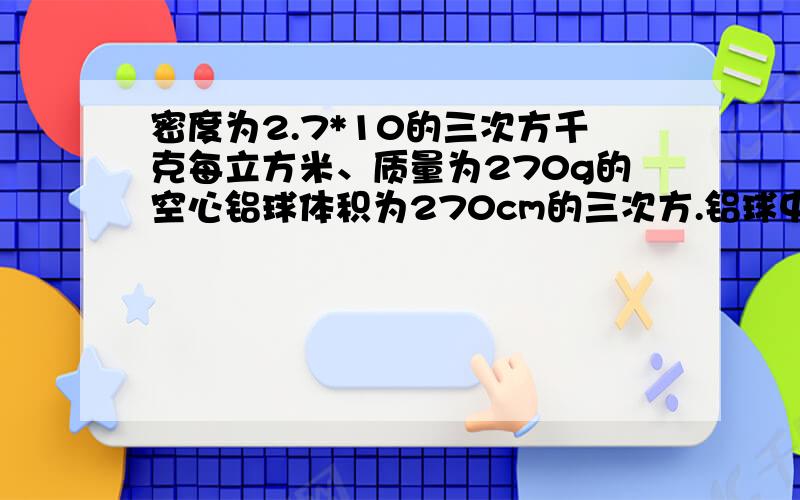 密度为2.7*10的三次方千克每立方米、质量为270g的空心铝球体积为270cm的三次方.铝球中间的空心体积应是　　　　求过程