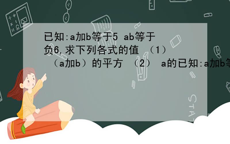 已知:a加b等于5 ab等于负6,求下列各式的值 （1） （a加b）的平方 （2） a的已知:a加b等于5  ab等于负6,求下列各式的值 （1）  （a加b）的平方 （2）    a的平方加b的平方 求解