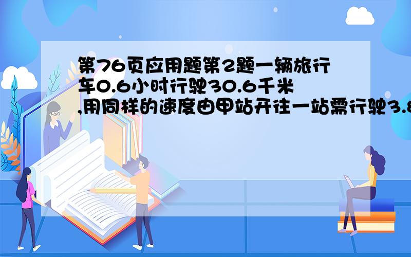 第76页应用题第2题一辆旅行车0.6小时行驶30.6千米,用同样的速度由甲站开往一站需行驶3.85小时.甲乙两站相距多少千米?