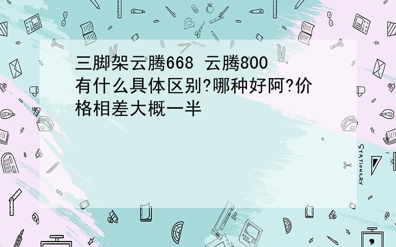 三脚架云腾668 云腾800有什么具体区别?哪种好阿?价格相差大概一半