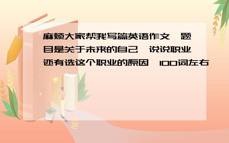 麻烦大家帮我写篇英语作文,题目是关于未来的自己,说说职业还有选这个职业的原因,100词左右,