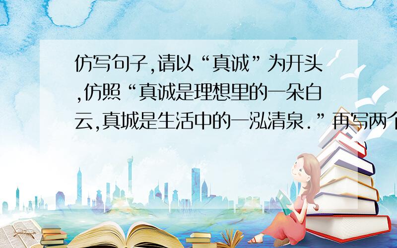 仿写句子,请以“真诚”为开头,仿照“真诚是理想里的一朵白云,真城是生活中的一泓清泉.”再写两个句子