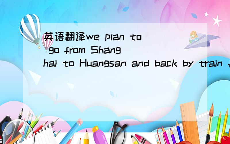 英语翻译we plan to go from Shanghai to Huangsan and back by train from May 19-22.