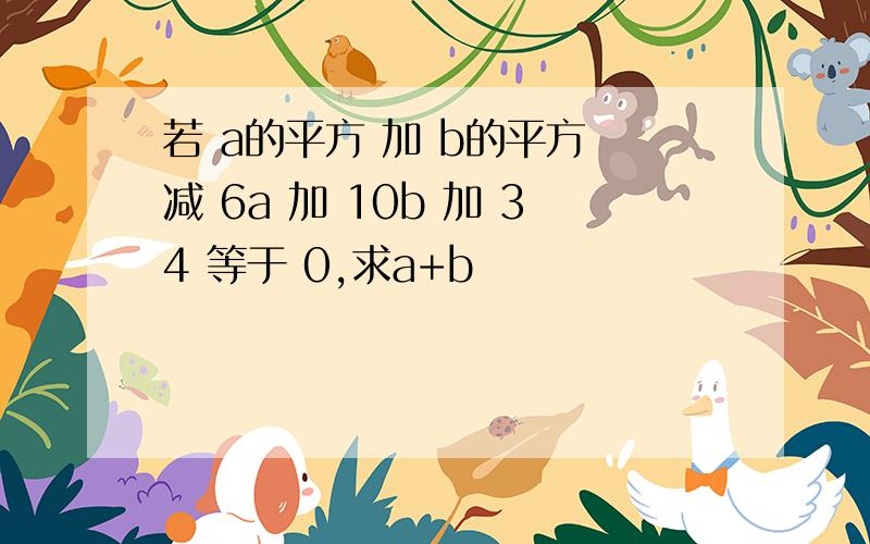 若 a的平方 加 b的平方 减 6a 加 10b 加 34 等于 0,求a+b