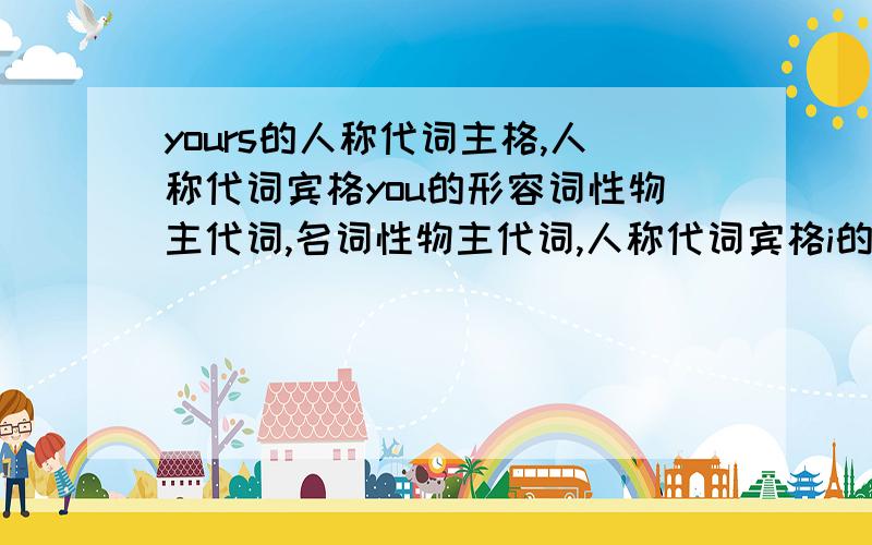 yours的人称代词主格,人称代词宾格you的形容词性物主代词,名词性物主代词,人称代词宾格i的名词性物主代词he的名词性物主代词she的名词性物主代词it的名词性物主代词we的名词性物主代词they