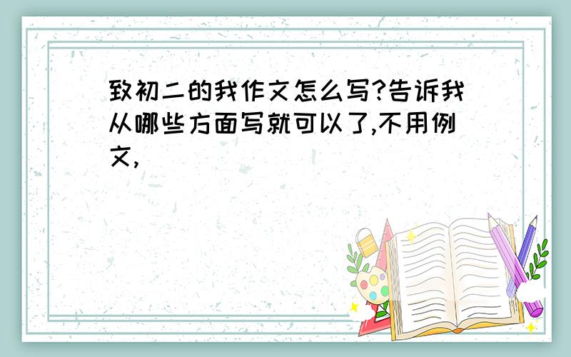 致初二的我作文怎么写?告诉我从哪些方面写就可以了,不用例文,