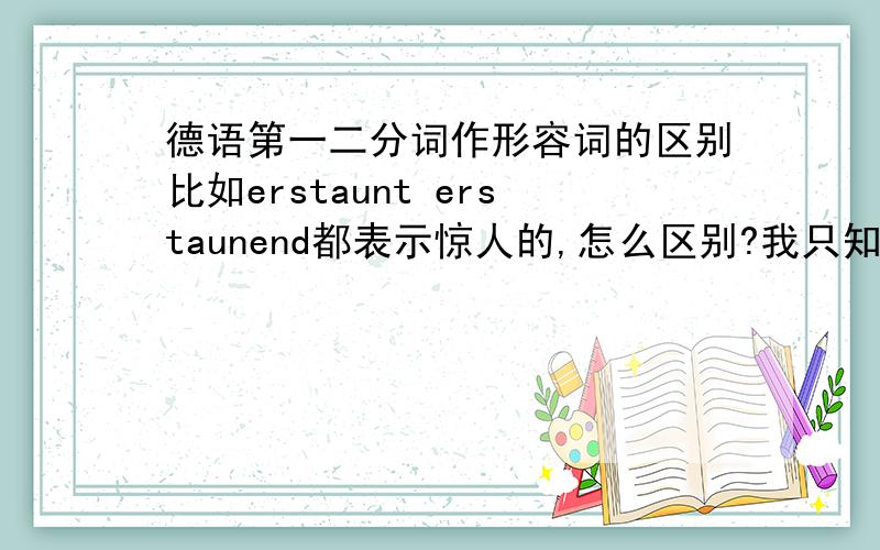 德语第一二分词作形容词的区别比如erstaunt erstaunend都表示惊人的,怎么区别?我只知道一个被动一个主动,一个状态一个过程,但是除此之外呢,还有什么区别?难道也像英语interesting和interested一样