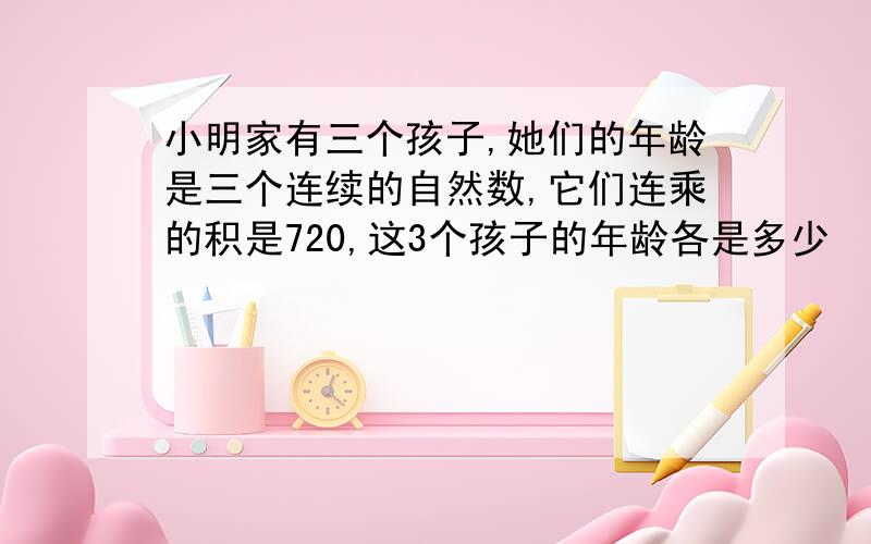 小明家有三个孩子,她们的年龄是三个连续的自然数,它们连乘的积是720,这3个孩子的年龄各是多少