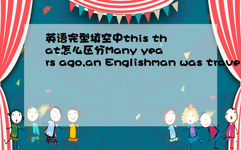 英语完型填空中this that怎么区分Many years ago,an Englishman was traveling to Italy.On his way he stopped in a small town in Switzerland called Geneva.（ ）Englishman took an carriage on top of which there was a carriage watch.This was th