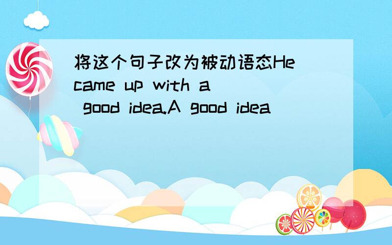 将这个句子改为被动语态He came up with a good idea.A good idea ___ ___ ___ ___.