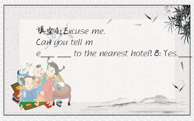 填空A：Excuse me.Can you tell me___ ___ to the nearest hotel?B：Yes.___ ___ this street,turn right at the fourth crossing and walk straight on.Walk___ the Bank of China building and cross Winter Road.A：How can l ____ there?B：You can____ the u