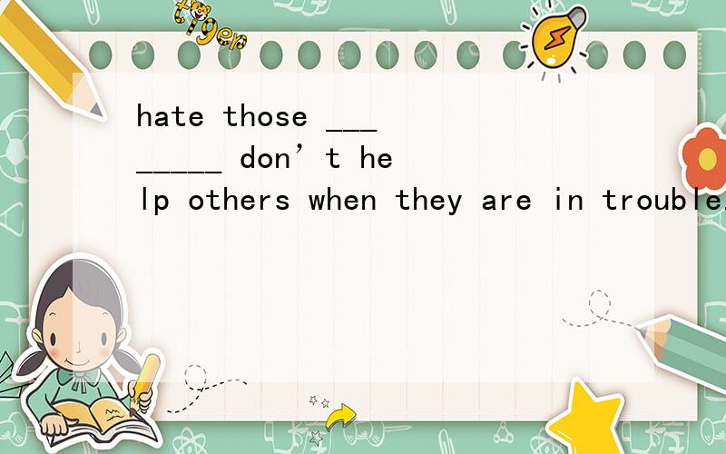 hate those ________ don’t help others when they are in trouble..I hate those ________ don’t help others when they are in trouble.A.who B.which C.what D.where