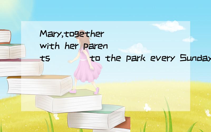 Mary,together with her parents ___ to the park every Sunday.(选择)A.go B.goes C.going D.to go 为什么