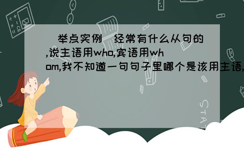 （举点实例）经常有什么从句的,说主语用who,宾语用whom,我不知道一句句子里哪个是该用主语,哪个该用宾语!宾语好像是在及物动词后面的吧?那么什么是及物动词呢?