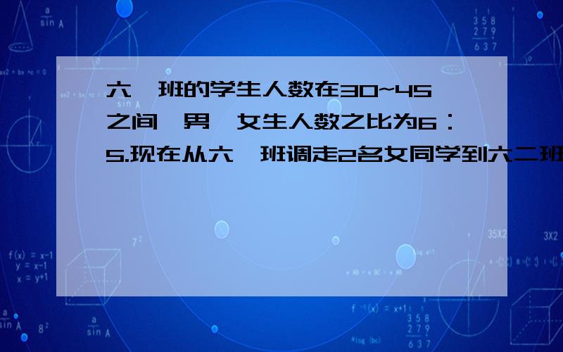 六一班的学生人数在30~45之间,男、女生人数之比为6：5.现在从六一班调走2名女同学到六二班,此时六一班男、女生之比为13：9.你知道六一班原有男、女生各多少名吗?