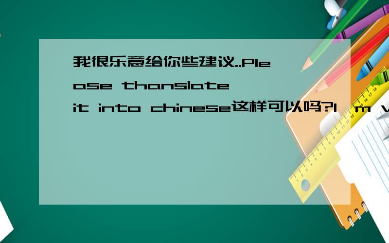 我很乐意给你些建议..Please thanslate it into chinese这样可以吗?I'm very be happy to give you some suggestion?