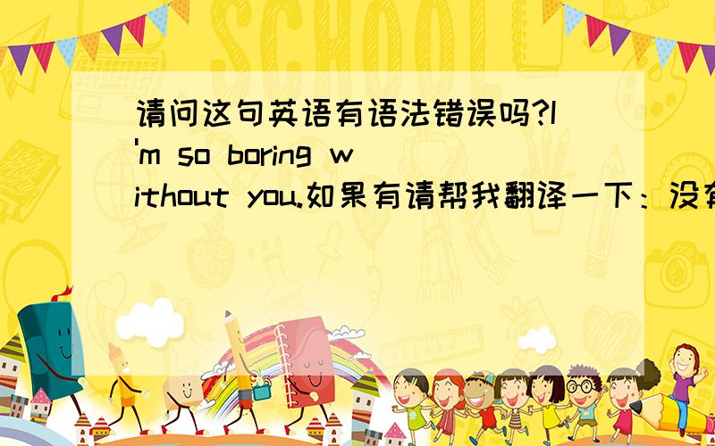 请问这句英语有语法错误吗?I'm so boring without you.如果有请帮我翻译一下：没有你我好无聊!