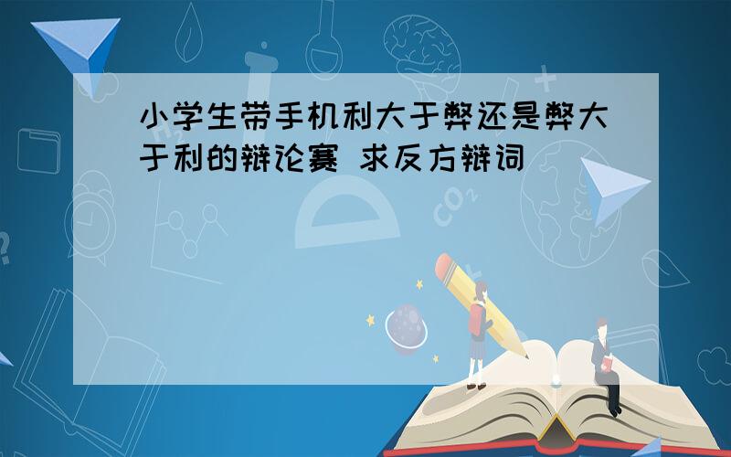 小学生带手机利大于弊还是弊大于利的辩论赛 求反方辩词