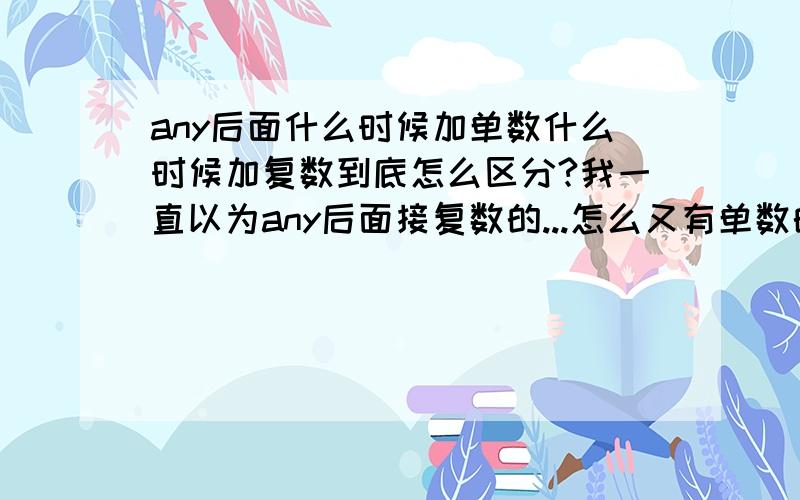 any后面什么时候加单数什么时候加复数到底怎么区分?我一直以为any后面接复数的...怎么又有单数的说法?复制粘贴者...别来