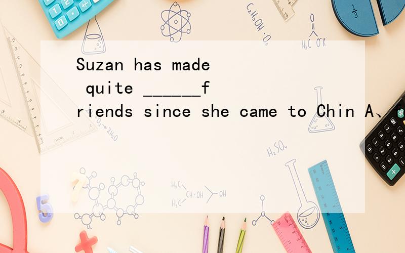 Suzan has made quite ______friends since she came to Chin A、few B、a few C、little D、a little