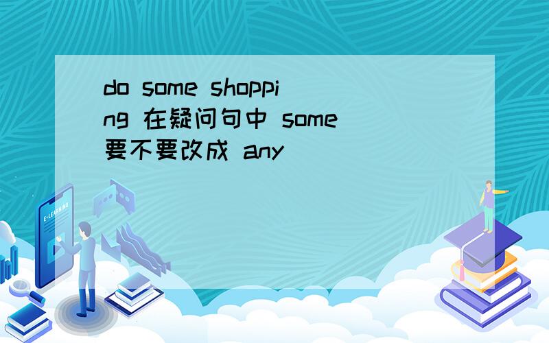 do some shopping 在疑问句中 some 要不要改成 any