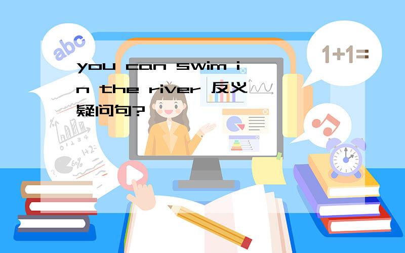 you can swim in the river 反义疑问句?