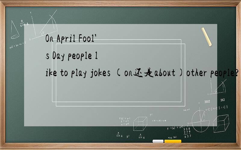 On April Fool's Day people like to play jokes (on还是about)other people?