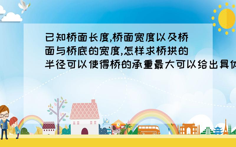 已知桥面长度,桥面宽度以及桥面与桥底的宽度,怎样求桥拱的半径可以使得桥的承重最大可以给出具体的求解公式吗