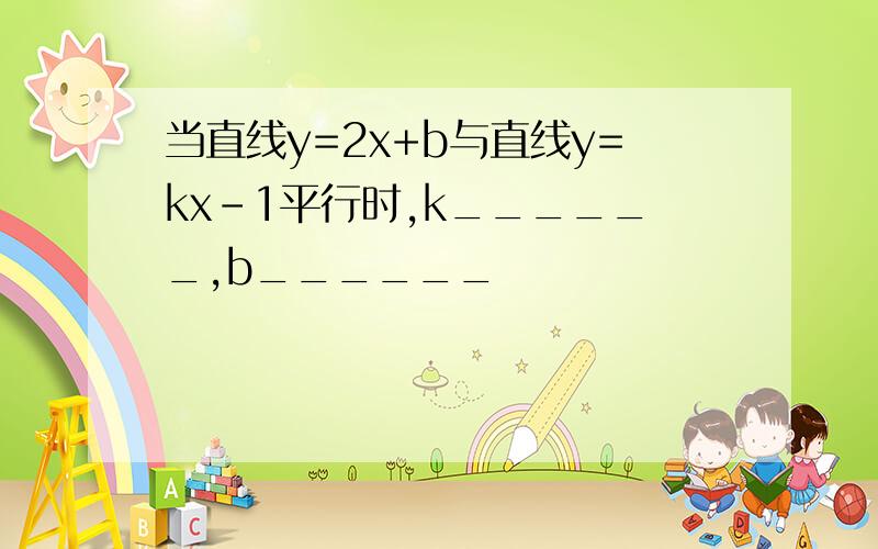 当直线y=2x+b与直线y=kx-1平行时,k______,b______