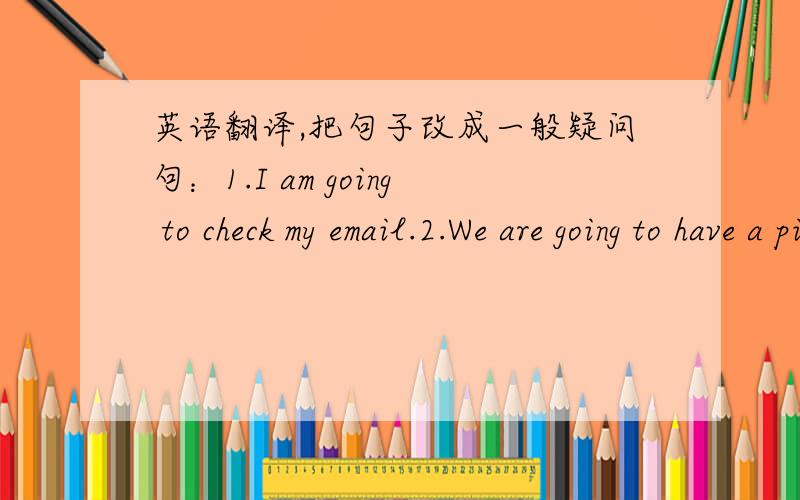 英语翻译,把句子改成一般疑问句：1.I am going to check my email.2.We are going to have a picnic.谢