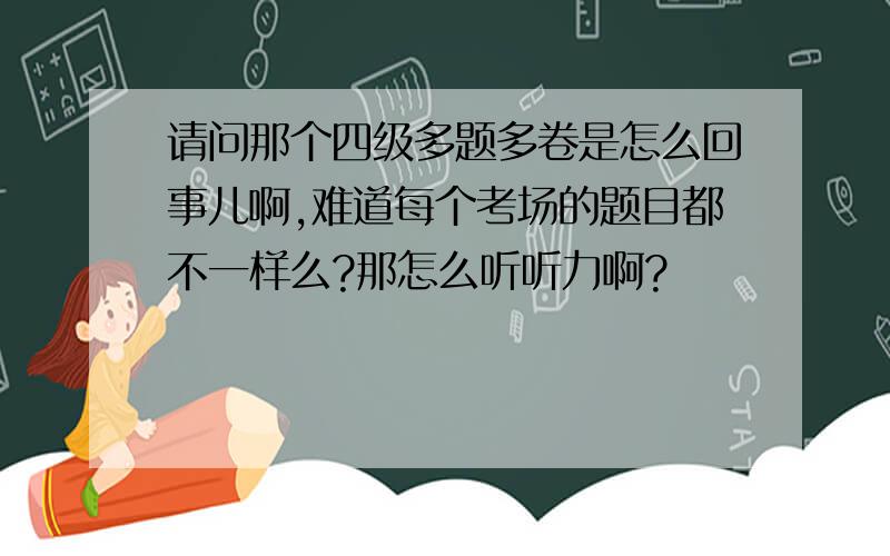 请问那个四级多题多卷是怎么回事儿啊,难道每个考场的题目都不一样么?那怎么听听力啊?