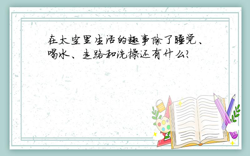 在太空里生活的趣事除了睡觉、喝水、走路和洗操还有什么?