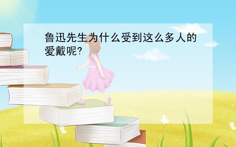 鲁迅先生为什么受到这么多人的爱戴呢?