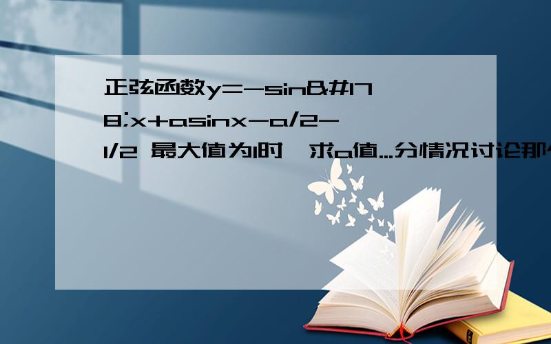 正弦函数y=-sin²x+asinx-a/2-1/2 最大值为1时,求a值...分情况讨论那个地方 说下为啥 .