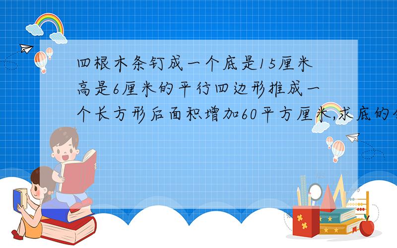 四根木条钉成一个底是15厘米高是6厘米的平行四边形推成一个长方形后面积增加60平方厘米,求底的邻边长多少