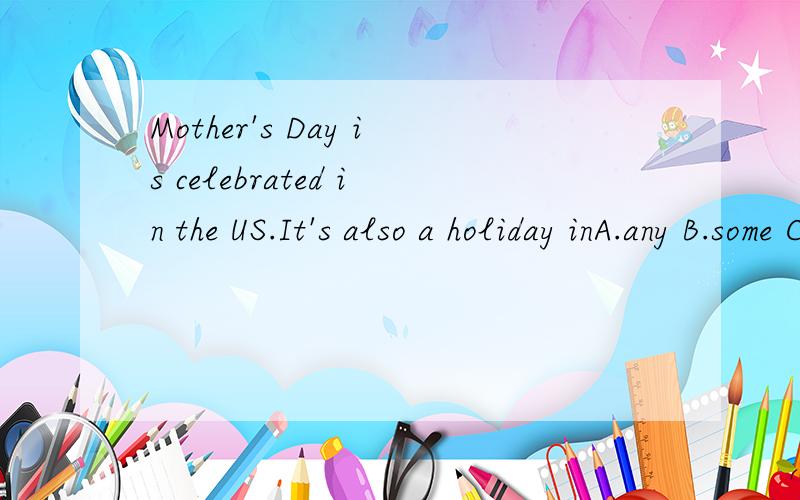 Mother's Day is celebrated in the US.It's also a holiday inA.any B.some C.all D.no