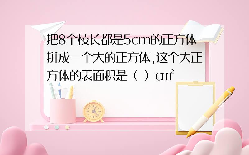 把8个棱长都是5cm的正方体拼成一个大的正方体,这个大正方体的表面积是（ ）c㎡