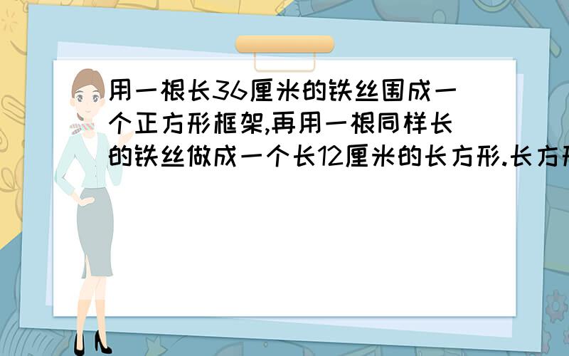 用一根长36厘米的铁丝围成一个正方形框架,再用一根同样长的铁丝做成一个长12厘米的长方形.长方形的面积是正方形面积的几分之几?要有算式