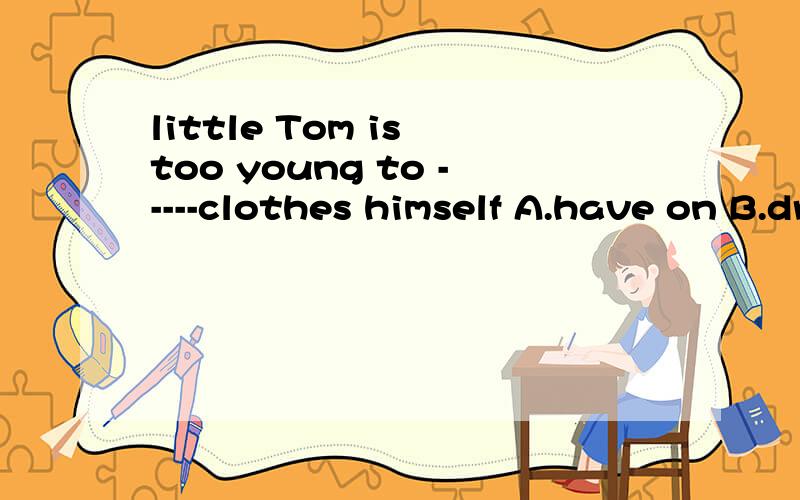 little Tom is too young to -----clothes himself A.have on B.dress C.wear D.put on