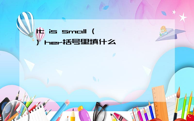 It is small ( ) her括号里填什么