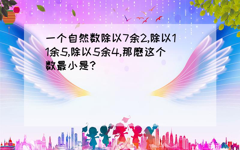 一个自然数除以7余2,除以11余5,除以5余4,那麽这个数最小是?