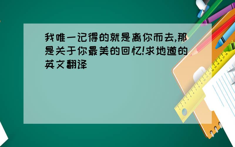 我唯一记得的就是离你而去,那是关于你最美的回忆!求地道的英文翻译