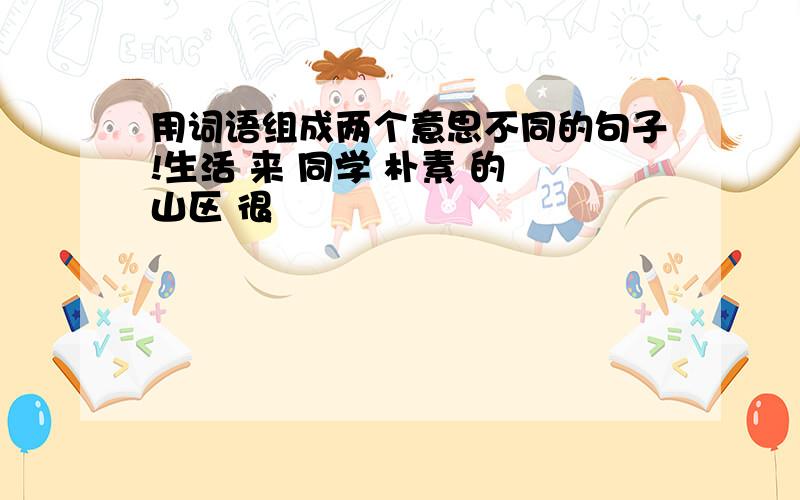 用词语组成两个意思不同的句子!生活 来 同学 朴素 的 山区 很