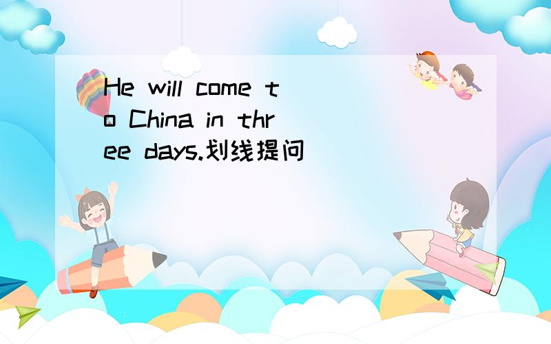 He will come to China in three days.划线提问